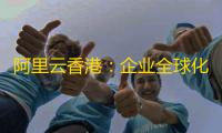 阿里云香港：企业全球化数字基建的黄金选择